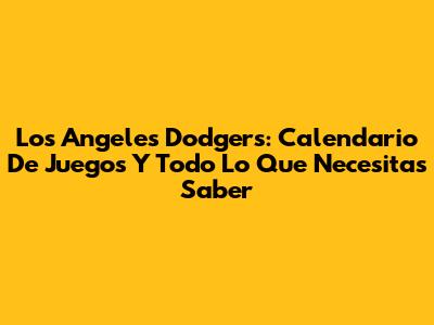 Los Angeles Dodgers: Calendario De Juegos Y Todo Lo Que Necesitas Saber