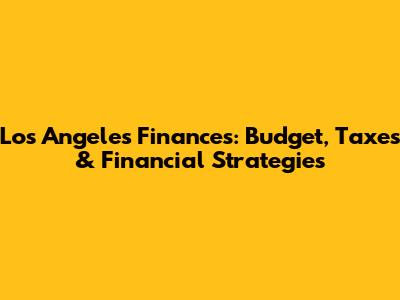 Los Angeles Finances: Budget, Taxes & Financial Strategies