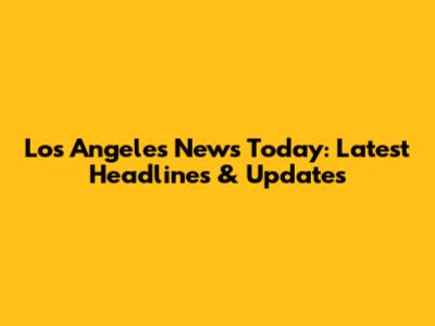 Los Angeles News Today: Latest Headlines & Updates