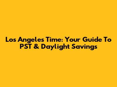Los Angeles Time: Your Guide To PST & Daylight Savings