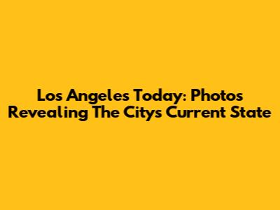 Los Angeles Today: Photos Revealing The City's Current State