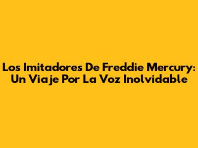Los Imitadores De Freddie Mercury: Un Viaje Por La Voz Inolvidable