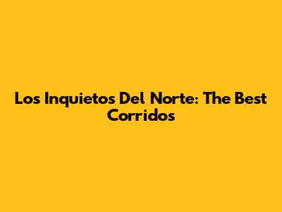 Los Inquietos Del Norte: The Best Corridos