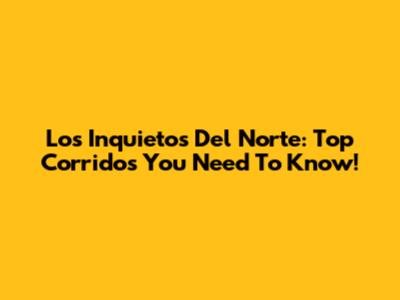 Los Inquietos Del Norte: Top Corridos You Need To Know!