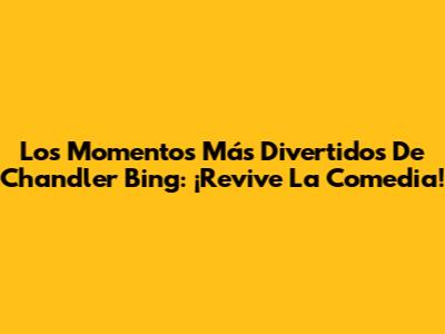 Los Momentos Más Divertidos De Chandler Bing: ¡Revive La Comedia!