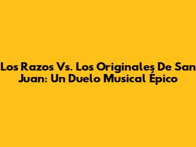 Los Razos Vs. Los Originales De San Juan: Un Duelo Musical Épico