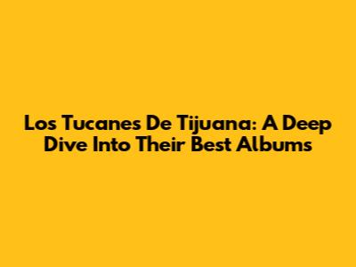 Los Tucanes De Tijuana: A Deep Dive Into Their Best Albums