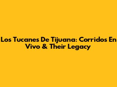 Los Tucanes De Tijuana: Corridos En Vivo & Their Legacy