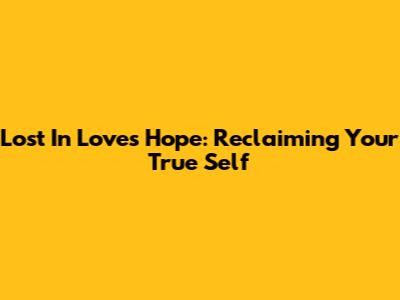 Lost In Love's Hope: Reclaiming Your True Self