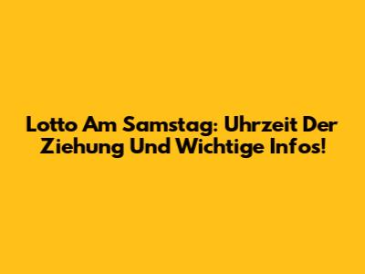 Lotto Am Samstag: Uhrzeit Der Ziehung Und Wichtige Infos!