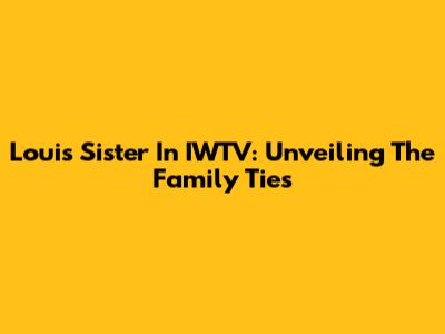 Louis' Sister In IWTV: Unveiling The Family Ties