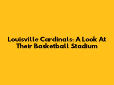 Louisville Cardinals: A Look At Their Basketball Stadium