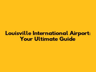 Louisville International Airport: Your Ultimate Guide