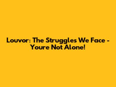 Louvor: The Struggles We Face - You're Not Alone!