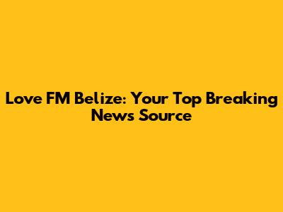 Love FM Belize: Your Top Breaking News Source