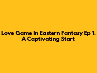 Love Game In Eastern Fantasy Ep 1: A Captivating Start