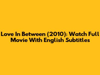 Love In Between (2010): Watch Full Movie With English Subtitles