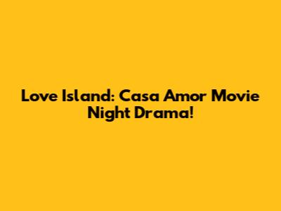 Love Island: Casa Amor Movie Night Drama!