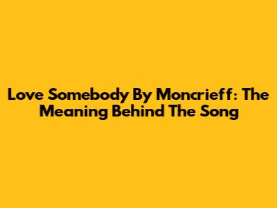 Love Somebody By Moncrieff: The Meaning Behind The Song