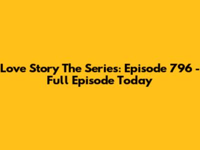 Love Story The Series: Episode 796 - Full Episode Today