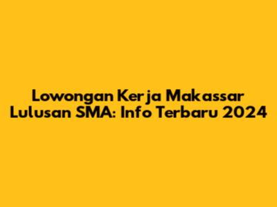 Lowongan Kerja Makassar Lulusan SMA: Info Terbaru 2024