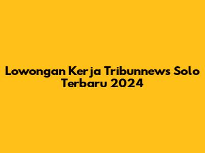Lowongan Kerja Tribunnews Solo Terbaru 2024