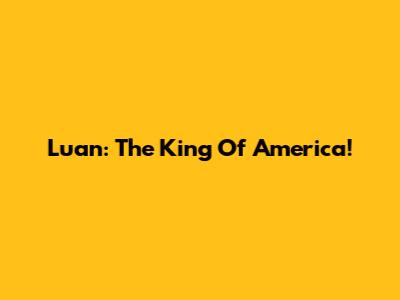 Luan: The King Of America!