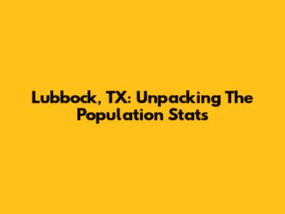 Lubbock, TX: Unpacking The Population Stats