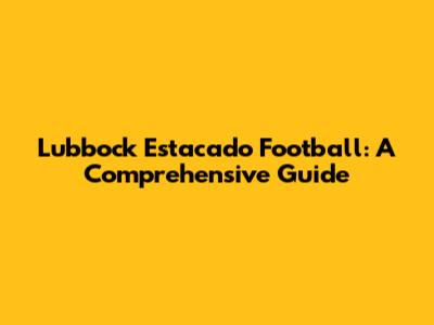 Lubbock Estacado Football: A Comprehensive Guide