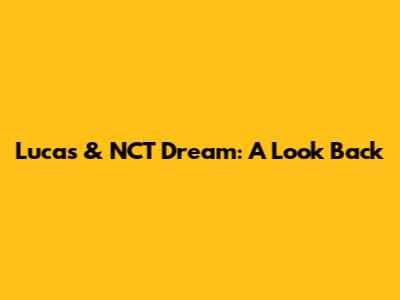 Lucas & NCT Dream: A Look Back