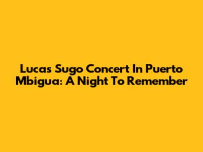 Lucas Sugo Concert In Puerto Mbigua: A Night To Remember