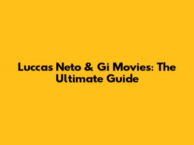 Luccas Neto & Gi Movies: The Ultimate Guide