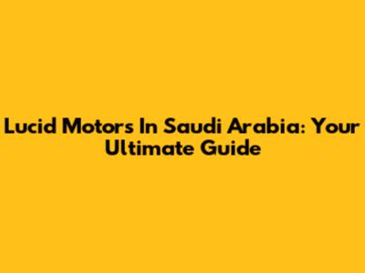Lucid Motors In Saudi Arabia: Your Ultimate Guide