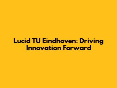 Lucid TU Eindhoven: Driving Innovation Forward