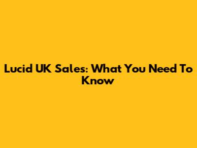 Lucid UK Sales: What You Need To Know