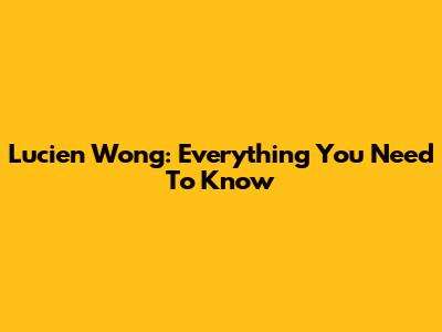 Lucien Wong: Everything You Need To Know