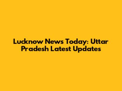 Lucknow News Today: Uttar Pradesh Latest Updates