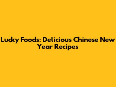 Lucky Foods: Delicious Chinese New Year Recipes