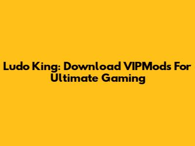 Ludo King: Download VIPMods For Ultimate Gaming