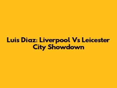 Luis Diaz: Liverpool Vs Leicester City Showdown