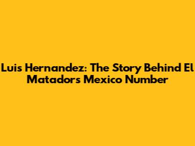 Luis Hernandez: The Story Behind El Matador's Mexico Number