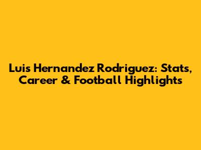 Luis Hernandez Rodriguez: Stats, Career & Football Highlights