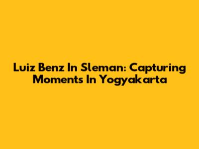 Luiz Benz In Sleman: Capturing Moments In Yogyakarta