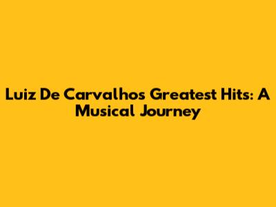 Luiz De Carvalho's Greatest Hits: A Musical Journey