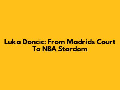 Luka Doncic: From Madrid's Court To NBA Stardom