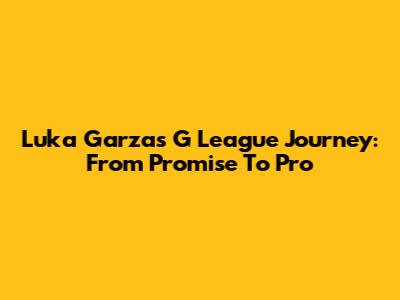Luka Garza's G League Journey: From Promise To Pro