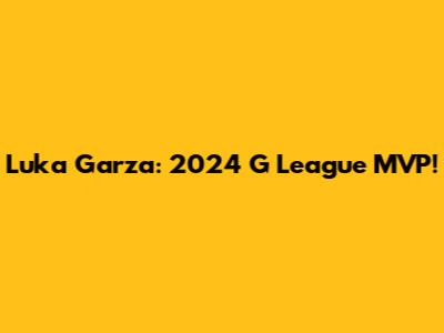 Luka Garza: 2024 G League MVP!