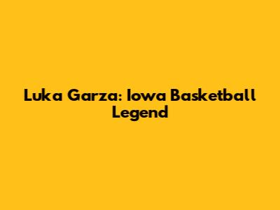 Luka Garza: Iowa Basketball Legend