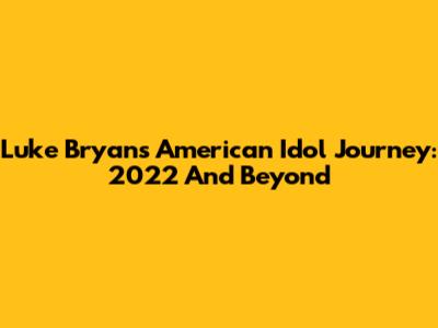 Luke Bryan's American Idol Journey: 2022 And Beyond