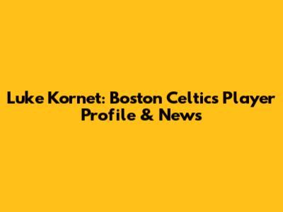 Luke Kornet: Boston Celtics Player Profile & News